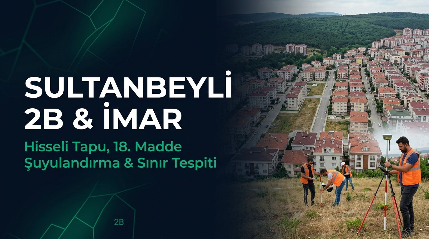 Sultanbeyli 2B ve İmar Rehberi: Hisseli Tapu, 18. Madde Şuyulandırma & Sınır Tespiti